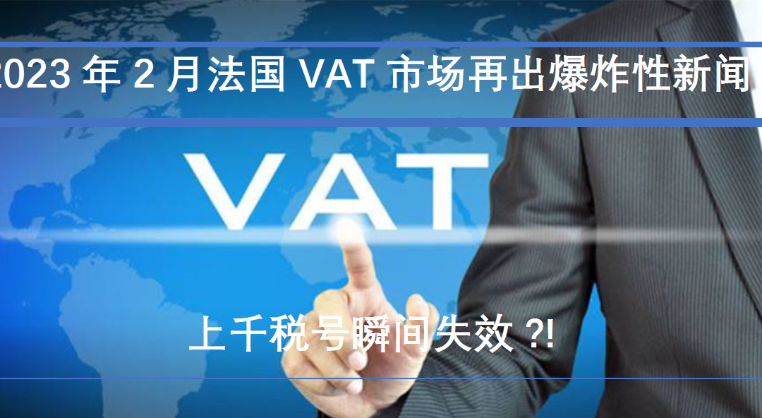 2023年2月中旬，电商圈疯传大量法国VAT税号失效的传言是否为真？为什么法国VAT会骤然失效？法国VAT税号失效了，电商该怎么办？